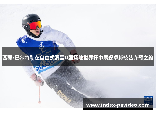 西蒙·巴尔特勒在自由式滑雪U型场地世界杯中展现卓越技艺夺冠之路