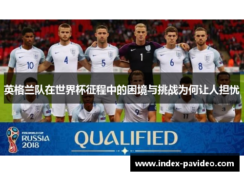 英格兰队在世界杯征程中的困境与挑战为何让人担忧
