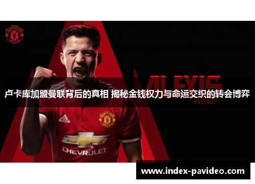 卢卡库加盟曼联背后的真相 揭秘金钱权力与命运交织的转会博弈 卢卡库加盟曼联背后的真相 揭秘金钱权力与命运交织的转会博弈