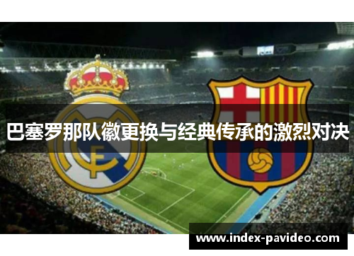 巴塞罗那队徽更换与经典传承的激烈对决