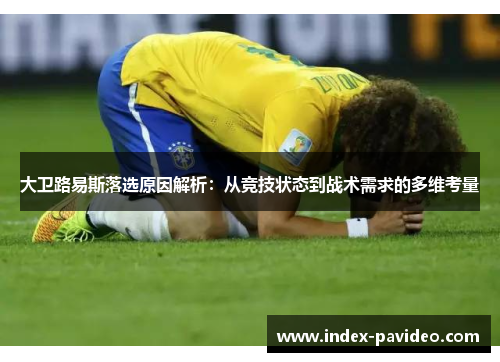 大卫路易斯落选原因解析:从竞技状态到战术需求的多维考量 大卫路易斯落选原因解析:从竞技状态到战术需求的多维考量