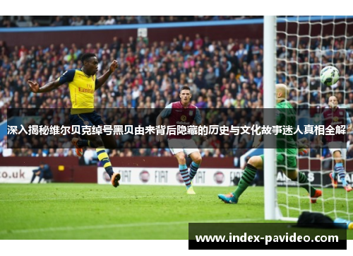 深入揭秘维尔贝克绰号黑贝由来背后隐藏的历史与文化故事迷人真相全解