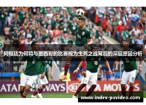 阿根廷为何将与墨西哥的比赛视为生死之战背后的深层原因分析