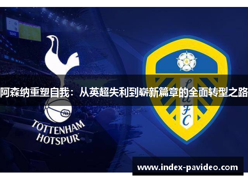 阿森纳重塑自我：从英超失利到崭新篇章的全面转型之路