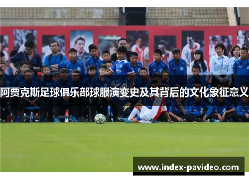 阿贾克斯足球俱乐部球服演变史及其背后的文化象征意义