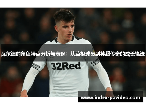 瓦尔迪的角色特点分析与表现：从草根球员到英超传奇的成长轨迹