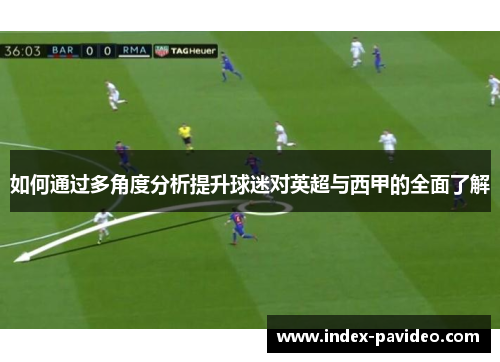 如何通过多角度分析提升球迷对英超与西甲的全面了解