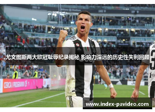 尤文图斯两大欧冠耻辱纪录揭秘 影响力深远的历史性失利回顾 尤文图斯两大欧冠耻辱纪录揭秘 影响力深远的历史性失利回顾