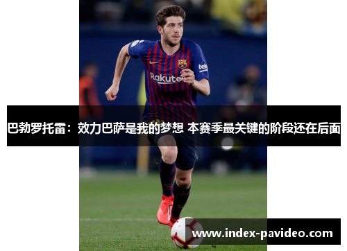 巴勃罗托雷：效力巴萨是我的梦想 本赛季最关键的阶段还在后面