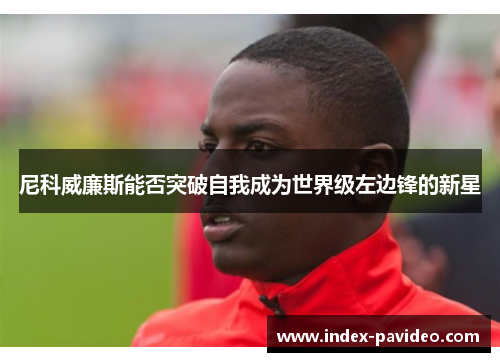 尼科威廉斯能否突破自我成为世界级左边锋的新星