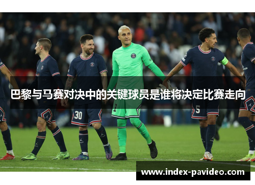 巴黎与马赛对决中的关键球员是谁将决定比赛走向