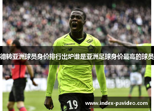 德转亚洲球员身价排行出炉谁是亚洲足球身价最高的球员