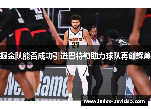 掘金队能否成功引进巴特勒助力球队再创辉煌
