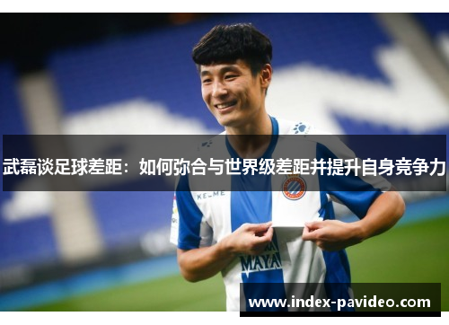 武磊谈足球差距：如何弥合与世界级差距并提升自身竞争力