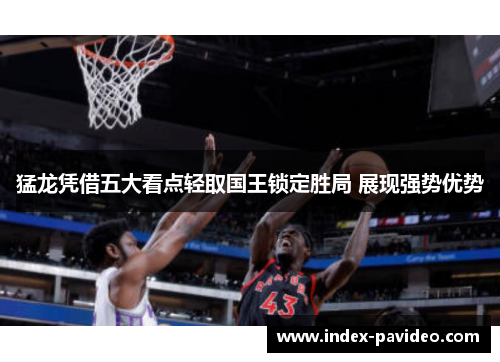 猛龙凭借五大看点轻取国王锁定胜局 展现强势优势