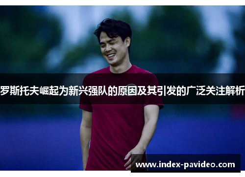 罗斯托夫崛起为新兴强队的原因及其引发的广泛关注解析