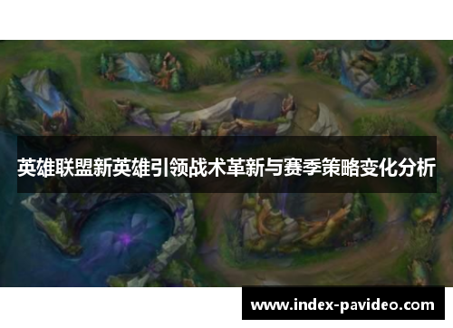 英雄联盟新英雄引领战术革新与赛季策略变化分析