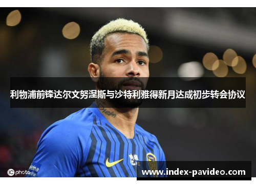 利物浦前锋达尔文努涅斯与沙特利雅得新月达成初步转会协议