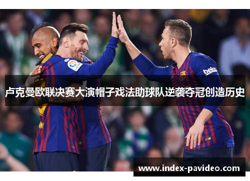 卢克曼欧联决赛大演帽子戏法助球队逆袭夺冠创造历史
