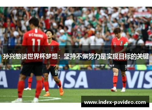 孙兴慜谈世界杯梦想:坚持不懈努力是实现目标的关键 孙兴慜谈世界杯梦想:坚持不懈努力是实现目标的关键