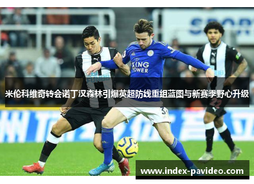 米伦科维奇转会诺丁汉森林引爆英超防线重组蓝图与新赛季野心升级