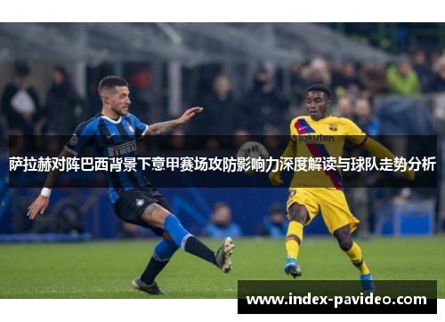 萨拉赫对阵巴西背景下意甲赛场攻防影响力深度解读与球队走势分析