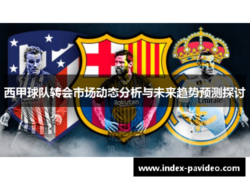 西甲球队转会市场动态分析与未来趋势预测探讨 西甲球队转会市场动态分析与未来趋势预测探讨