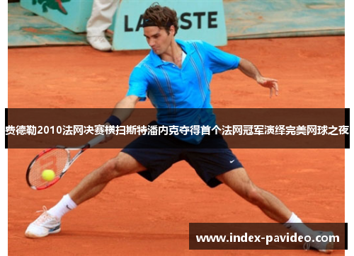 费德勒2010法网决赛横扫斯特潘内克夺得首个法网冠军演绎完美网球之夜