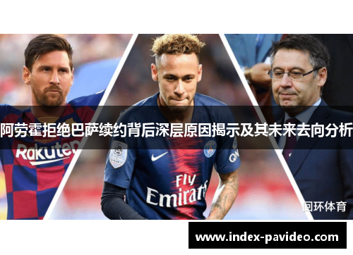 阿劳霍拒绝巴萨续约背后深层原因揭示及其未来去向分析