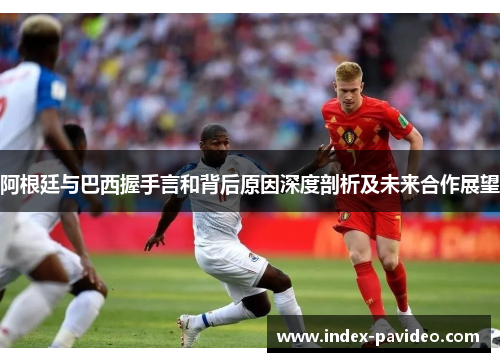 阿根廷与巴西握手言和背后原因深度剖析及未来合作展望