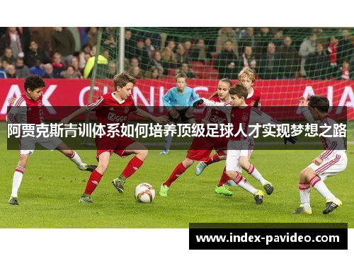 阿贾克斯青训体系如何培养顶级足球人才实现梦想之路