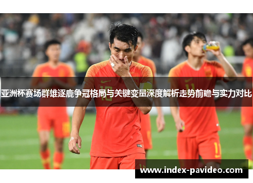 亚洲杯赛场群雄逐鹿争冠格局与关键变量深度解析走势前瞻与实力对比