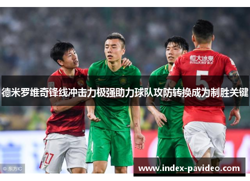 德米罗维奇锋线冲击力极强助力球队攻防转换成为制胜关键 德米罗维奇锋线冲击力极强助力球队攻防转换成为制胜关键