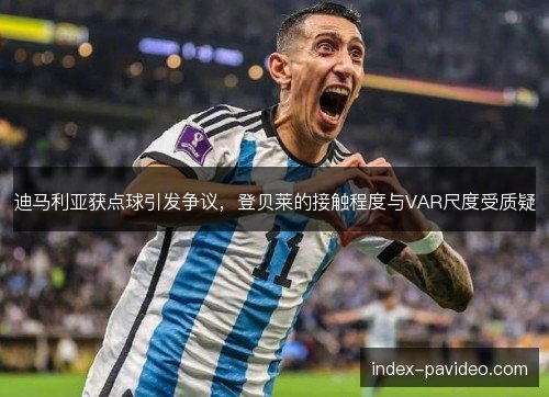 迪马利亚获点球引发争议,登贝莱的接触程度与VAR尺度受质疑 迪马利亚获点球引发争议,登贝莱的接触程度与VAR尺度受质疑